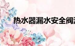 热水器漏水安全阀漏水（热水器漏水）