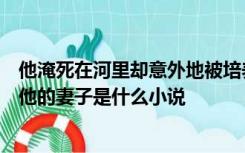 他淹死在河里却意外地被培养成一代天帝当他回到家他发现他的妻子是什么小说