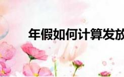 年假如何计算发放（年假如何计算）