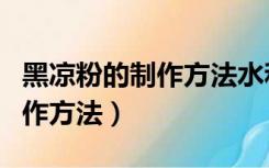 黑凉粉的制作方法水和粉的比例（黑凉粉的制作方法）