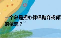 一个总是担心伴侣抛弃或背叛的人在恋爱关系中属于什么样的依恋？