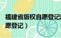 福建省版权自愿登记服务平台（福建省版权自愿登记）