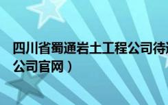 四川省蜀通岩土工程公司待遇怎么样（四川省蜀通岩土工程公司官网）