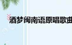 酒梦闽南语原唱歌曲（酒梦闽南语原唱）