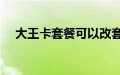 大王卡套餐可以改套餐吗（大王卡套餐）