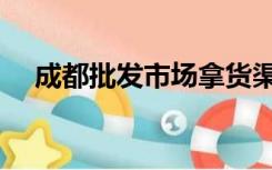 成都批发市场拿货渠道（成都批发市场）