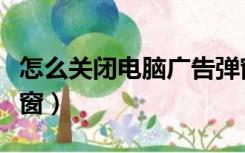 怎么关闭电脑广告弹窗（怎么关闭电脑广告弹窗）