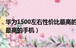 华为1500左右性价比最高的手机5g（华为1500左右性价比最高的手机）