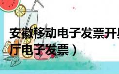 安徽移动电子发票开具（安徽省移动网上营业厅电子发票）