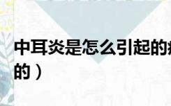 中耳炎是怎么引起的症状（中耳炎是怎么引起的）