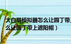 大白鹅模拟器怎么让园丁带上遮阳帽视频（大白鹅模拟器怎么让园丁带上遮阳帽）