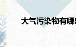 大气污染物有哪些（大气污染物）