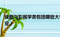 戏剧与影视学类包括哪些大学（戏剧与影视学类包括哪些专业）