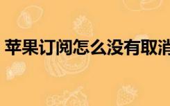苹果订阅怎么没有取消（苹果订阅怎么退款）
