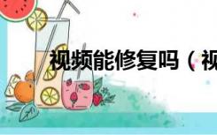 视频能修复吗（视频无效怎么修复）