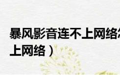 暴风影音连不上网络怎么回事（暴风影音连不上网络）