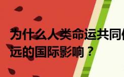 为什么人类命运共同体的理念会产生广泛而深远的国际影响？
