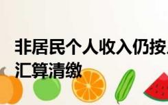 非居民个人收入仍按月(两次)代扣代缴不进行汇算清缴
