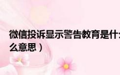 微信投诉显示警告教育是什么意思（微信投诉警告教育是什么意思）