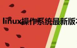linux操作系统最新版本（linux版操作系统）