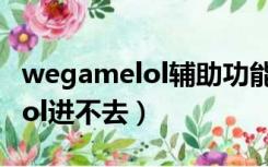wegamelol辅助功能失灵怎么办（wegamelol进不去）