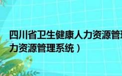 四川省卫生健康人力资源管理系统入口（四川省卫生健康人力资源管理系统）