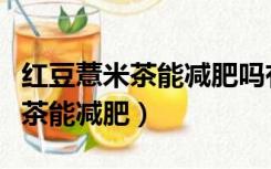 红豆薏米茶能减肥吗有没有副作用（红豆薏米茶能减肥）