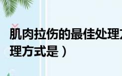 肌肉拉伤的最佳处理方式（肌肉拉伤的最佳处理方式是）