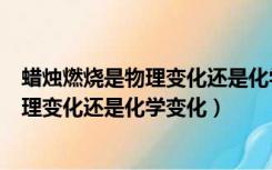 蜡烛燃烧是物理变化还是化学变化如何判断（蜡烛燃烧是物理变化还是化学变化）