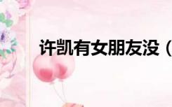 许凯有女朋友没（许凯有女朋友吗）