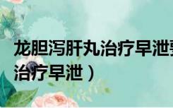 龙胆泻肝丸治疗早泄要服用多久（龙胆泻肝丸治疗早泄）