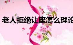 老人拒绝让座怎么理论（老人拒绝让步高考）