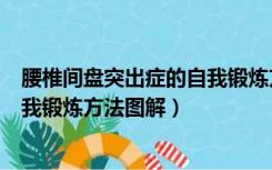 腰椎间盘突出症的自我锻炼方法图解（腰椎间盘突出症的自我锻炼方法图解）