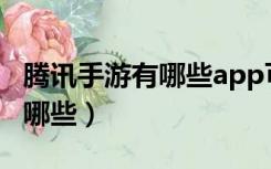 腾讯手游有哪些app可以领东西（腾讯手游有哪些）