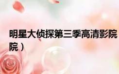 明星大侦探第三季高清影院（明星大侦探第三季免费天天影院）