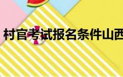 村官考试报名条件山西（村官考试报名时间）