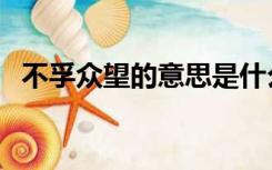 不孚众望的意思是什么（不孚众望的意思）