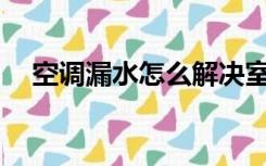 空调漏水怎么解决室内机漏水怎么解决？