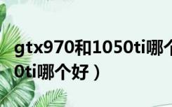 gtx970和1050ti哪个性能好（gtx970和1050ti哪个好）