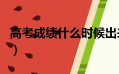 高考成绩什么时候出来（高考成绩什么时候出）