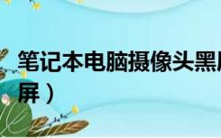 笔记本电脑摄像头黑屏（笔记本电脑摄像头黑屏）
