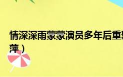 情深深雨蒙蒙演员多年后重聚唱歌（情深深雨蒙蒙演员表心萍）