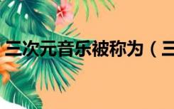 三次元音乐被称为（三次元音乐被称为什么）