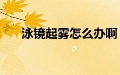 泳镜起雾怎么办啊（泳镜起雾怎么办）