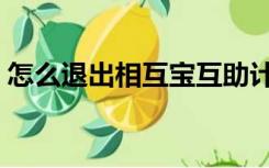 怎么退出相互宝互助计划（怎么退出相互宝）