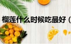 榴莲什么时候吃最好（榴莲什么时候吃最好）