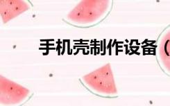 手机壳制作设备（手机壳制作设备）