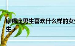 摩羯座男生喜欢什么样的女生（摩羯座男生喜欢什么样的女生）