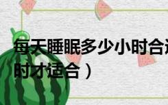 每天睡眠多少小时合适减肥（每天睡眠多少小时才适合）