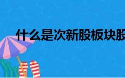 什么是次新股板块股票（什么是次新股）